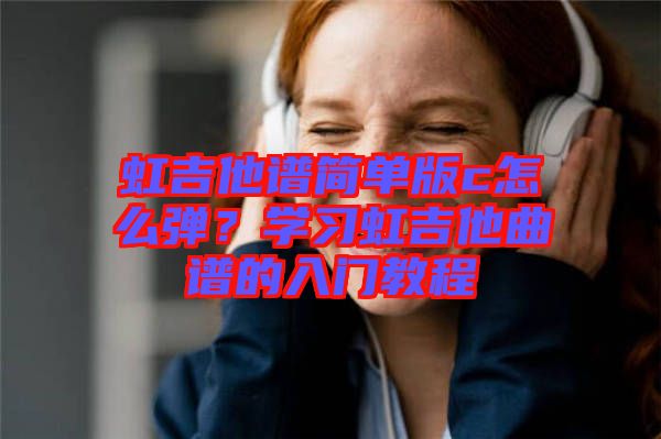 虹吉他譜簡單版c怎么彈？學(xué)習(xí)虹吉他曲譜的入門教程