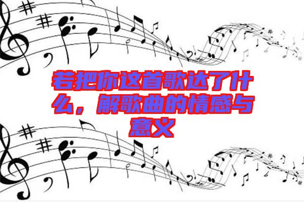 若把你這首歌達(dá)了什么，解歌曲的情感與意義
