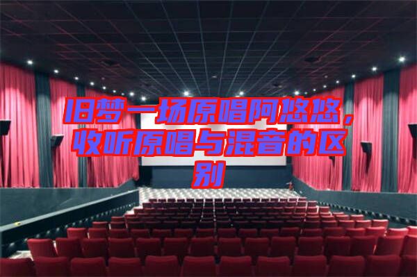 舊夢(mèng)一場(chǎng)原唱阿悠悠，收聽原唱與混音的區(qū)別