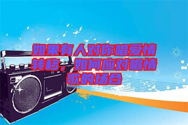 如果有人對你唱愛情轉移，如何應對唱情歌的場合