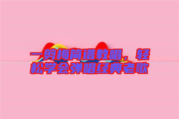 一剪梅簡譜教唱，輕松學(xué)會彈唱經(jīng)典老歌