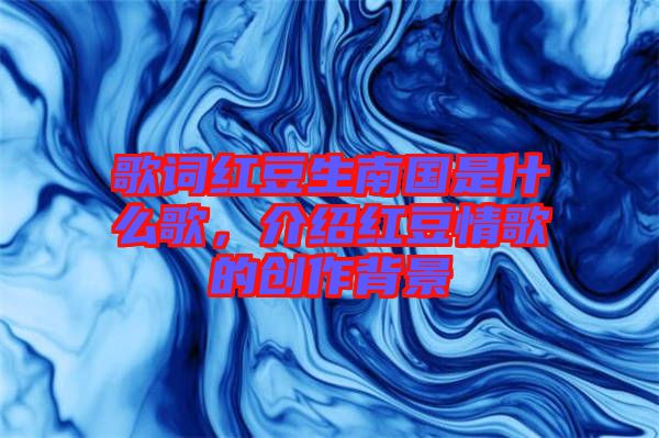 歌詞紅豆生南國(guó)是什么歌，介紹紅豆情歌的創(chuàng)作背景