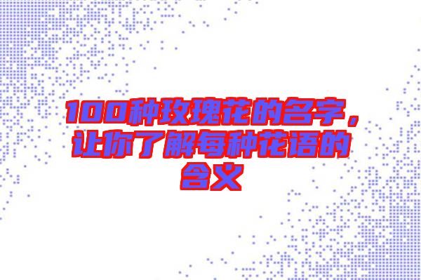 100種玫瑰花的名字，讓你了解每種花語的含義