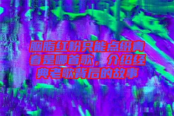 胭脂紅粉只能點(diǎn)綴青春是哪首歌，介紹經(jīng)典老歌背后的故事