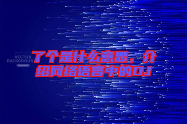 了個(gè)是什么意思，介紹網(wǎng)絡(luò)語(yǔ)言中的DJ