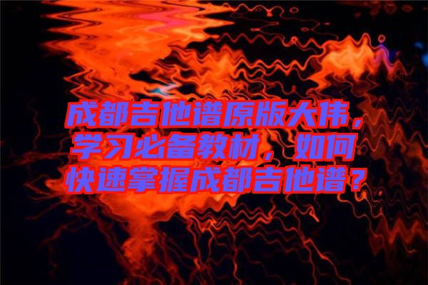 成都吉他譜原版大偉，學(xué)習(xí)必備教材，如何快速掌握成都吉他譜？