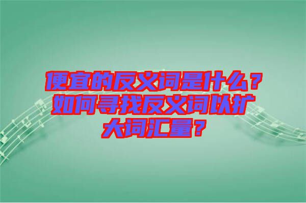 便宜的反義詞是什么？如何尋找反義詞以擴(kuò)大詞匯量？