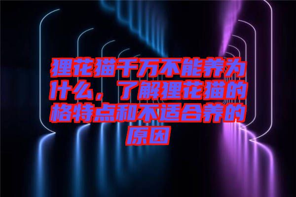 貍花貓千萬不能養(yǎng)為什么，了解貍花貓的格特點和不適合養(yǎng)的原因