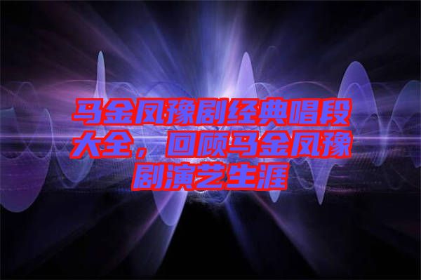 馬金鳳豫劇經(jīng)典唱段大全，回顧馬金鳳豫劇演藝生涯