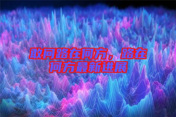 敢問路在何方，路在何方最新進(jìn)展