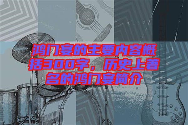 鴻門宴的主要內(nèi)容概括300字，歷史上著名的鴻門宴簡介