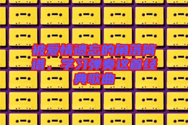 被愛情遺忘的角落簡譜，學(xué)習(xí)彈奏這首經(jīng)典歌曲