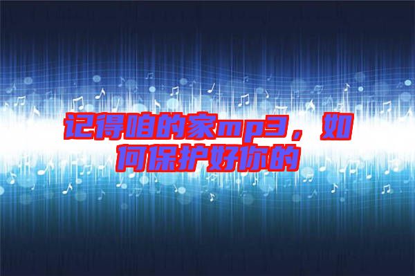 記得咱的家mp3，如何保護好你的