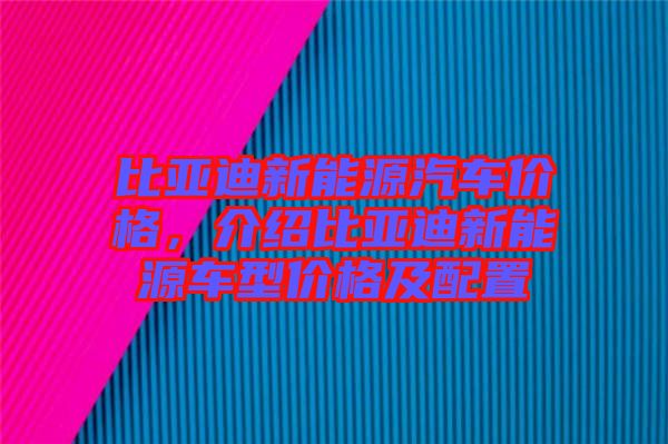 比亞迪新能源汽車價格，介紹比亞迪新能源車型價格及配置