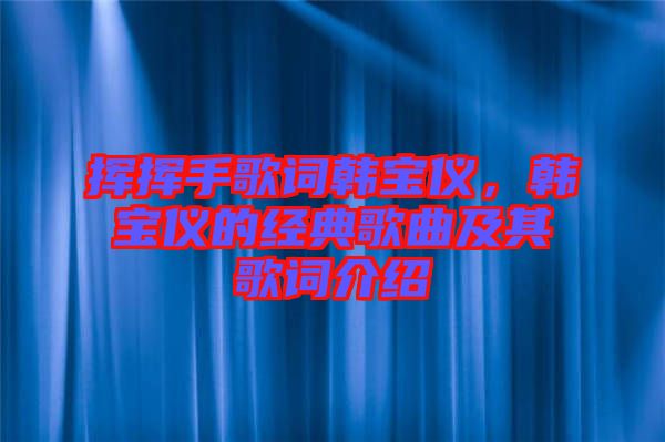 揮揮手歌詞韓寶儀，韓寶儀的經(jīng)典歌曲及其歌詞介紹