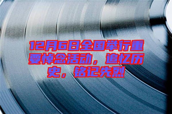 12月6日全國舉行重要悼念活動，追憶歷史，銘記先烈