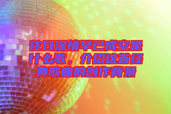 往日深情早已成空是什么歌，介紹這首經(jīng)典歌曲的創(chuàng)作背景