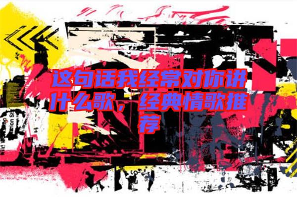 這句話我經(jīng)常對你講什么歌，經(jīng)典情歌推薦
