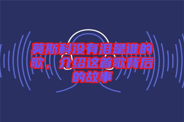 莫斯科沒有淚是誰的歌，介紹這首歌背后的故事