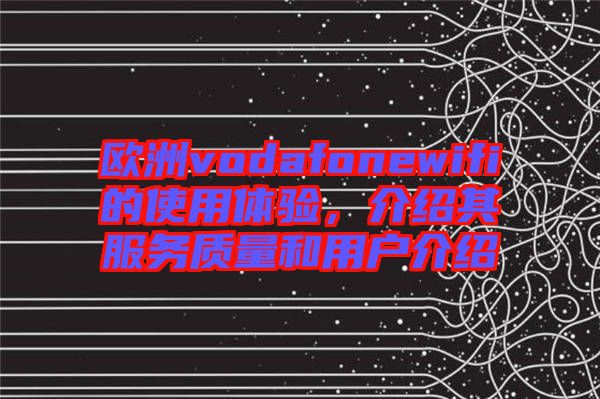 歐洲vodafonewifi的使用體驗，介紹其服務(wù)質(zhì)量和用戶介紹