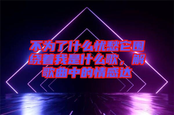 不為了什么憂愁它圍繞著我是什么歌，解歌曲中的情感達(dá)