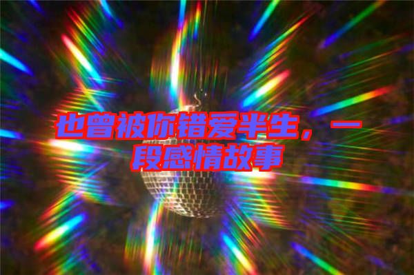 也曾被你錯(cuò)愛(ài)半生，一段感情故事