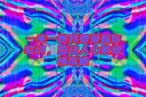 一生一世我要愛著你歌詞，感動(dòng)人心的愛情歌曲