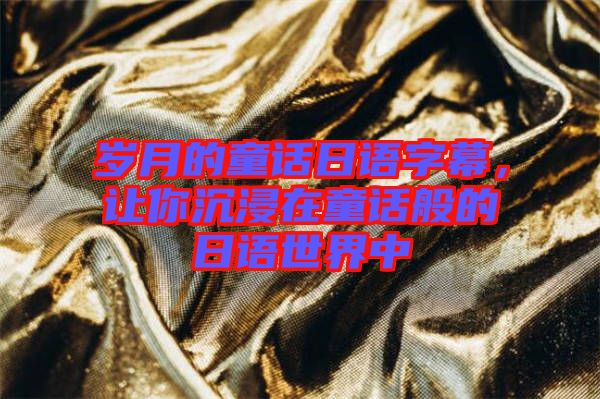 歲月的童話日語字幕，讓你沉浸在童話般的日語世界中