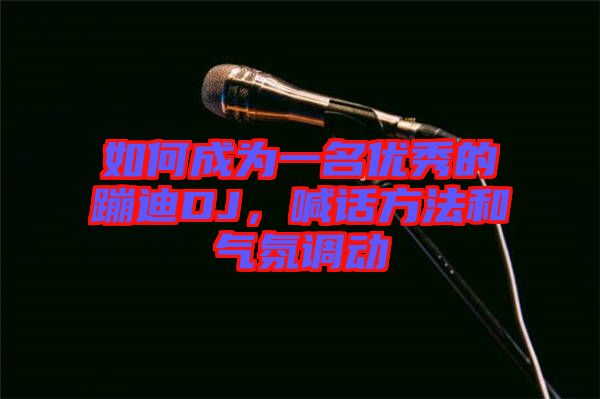 如何成為一名優(yōu)秀的蹦迪DJ，喊話方法和氣氛調(diào)動(dòng)