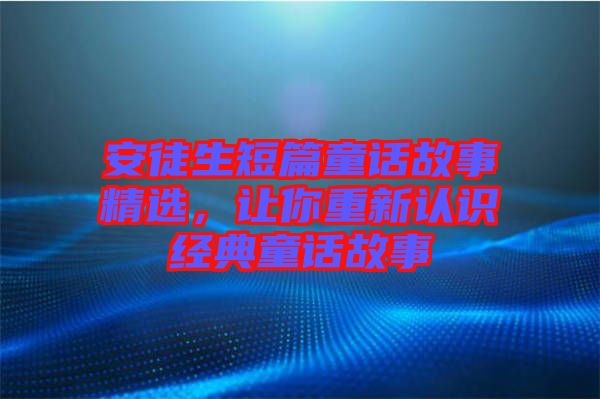 安徒生短篇童話故事精選，讓你重新認(rèn)識(shí)經(jīng)典童話故事