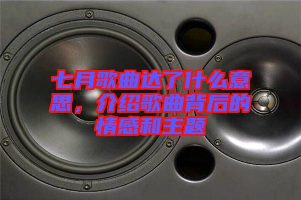 七月歌曲達(dá)了什么意思，介紹歌曲背后的情感和主題