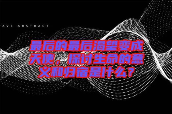 最后的最后渴望變成天使，探討生命的意義和歸宿是什么？