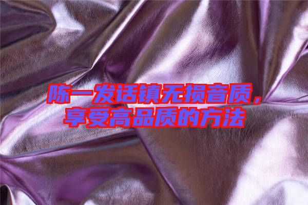 陳一發(fā)話(huà)鎮(zhèn)無(wú)損音質(zhì)，享受高品質(zhì)的方法