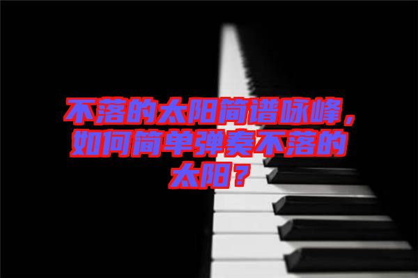 不落的太陽簡譜詠峰，如何簡單彈奏不落的太陽？
