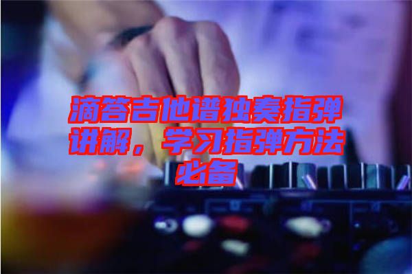 滴答吉他譜獨奏指彈講解，學(xué)習(xí)指彈方法必備