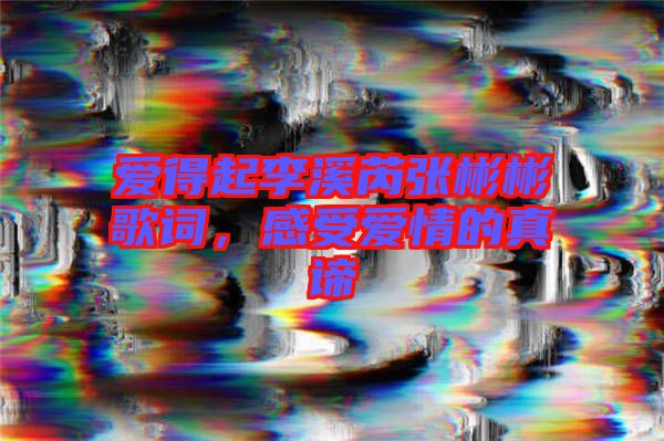 愛得起李溪芮張彬彬歌詞，感受愛情的真諦
