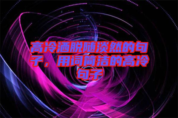 高冷灑脫隨淡然的句子，用詞簡潔的高冷句子