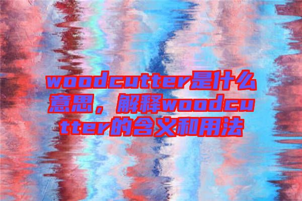 woodcutter是什么意思，解釋woodcutter的含義和用法