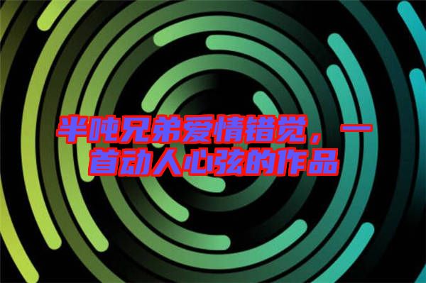 半噸兄弟愛情錯覺，一首動人心弦的作品