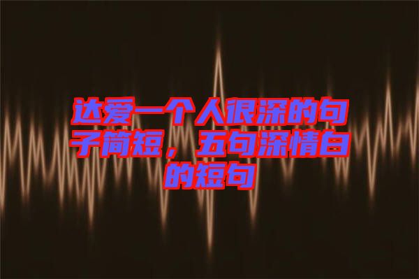 達(dá)愛一個(gè)人很深的句子簡短，五句深情白的短句