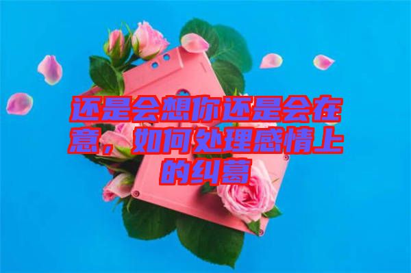 還是會想你還是會在意，如何處理感情上的糾葛