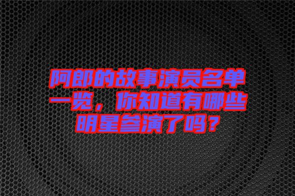阿郎的故事演員名單一覽，你知道有哪些明星參演了嗎？