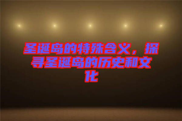 圣誕島的特殊含義，探尋圣誕島的歷史和文化