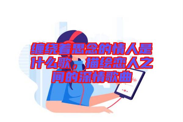 纏繞著思念的情人是什么歌，描繪戀人之間的深情歌曲