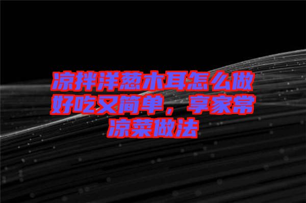 涼拌洋蔥木耳怎么做好吃又簡單，享家常涼菜做法