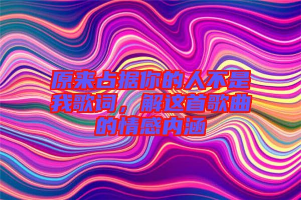 原來占據你的人不是我歌詞，解這首歌曲的情感內涵