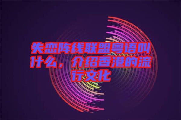 失戀陣線聯(lián)盟粵語叫什么，介紹香港的流行文化