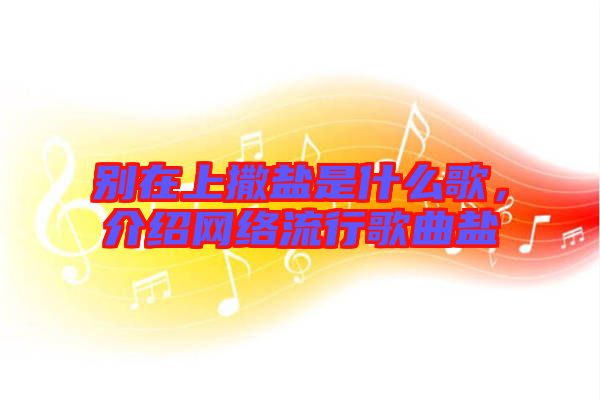 別在上撒鹽是什么歌，介紹網(wǎng)絡(luò)流行歌曲鹽