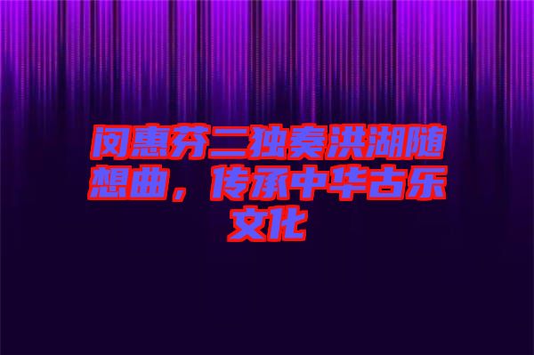 閔惠芬二獨(dú)奏洪湖隨想曲，傳承中華古樂(lè)文化