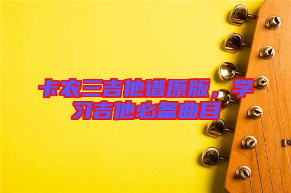 卡農(nóng)三吉他譜原版，學習吉他必備曲目